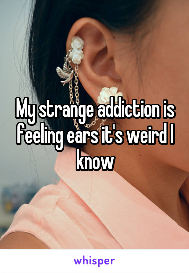 My strange addiction is feeling ears it's weird I know