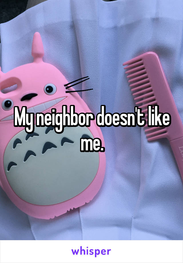 My neighbor doesn't like me.