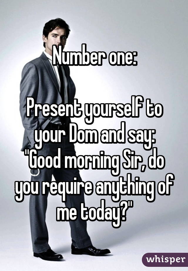 Number one:

Present yourself to your Dom and say:
"Good morning Sir, do you require anything of me today?"