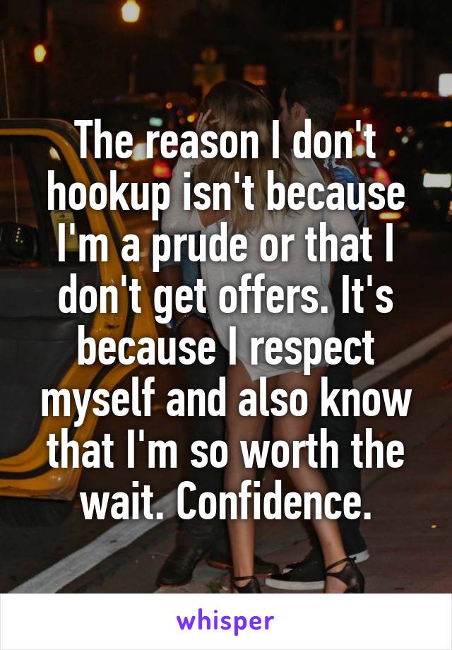 The reason I don't hookup isn't because I'm a prude or that I don't get offers. It's because I respect myself and also know that I'm so worth the wait. Confidence.