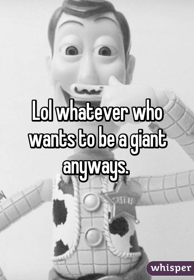 Lol whatever who wants to be a giant anyways. 