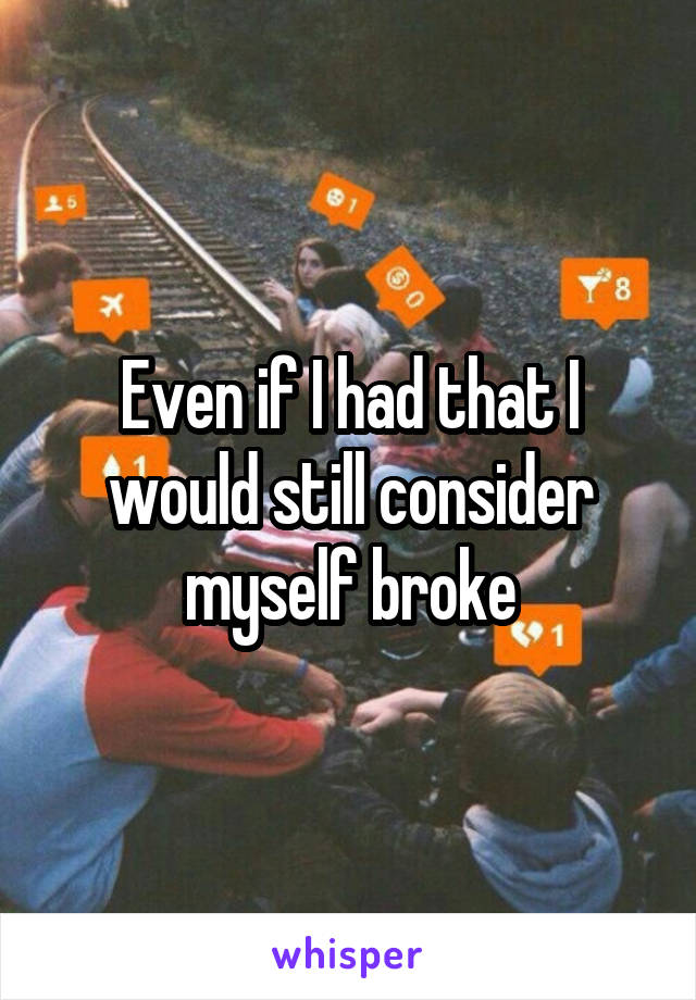 Even if I had that I would still consider myself broke