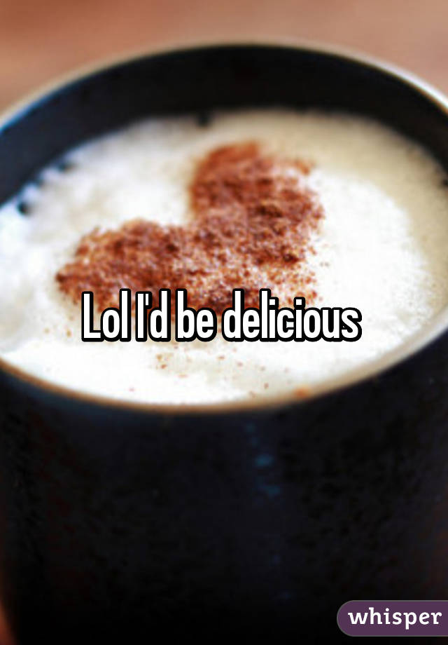 Lol I'd be delicious 