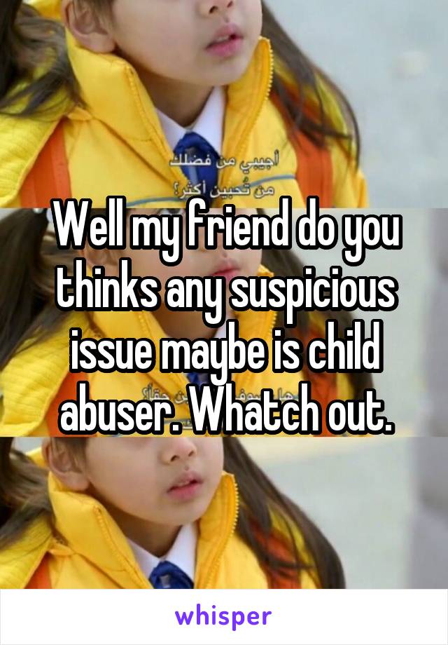 Well my friend do you thinks any suspicious issue maybe is child abuser. Whatch out.