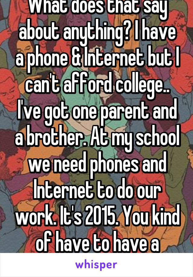 What does that say about anything? I have a phone & Internet but I can't afford college.. I've got one parent and a brother. At my school we need phones and Internet to do our work. It's 2015. You kind of have to have a phone..