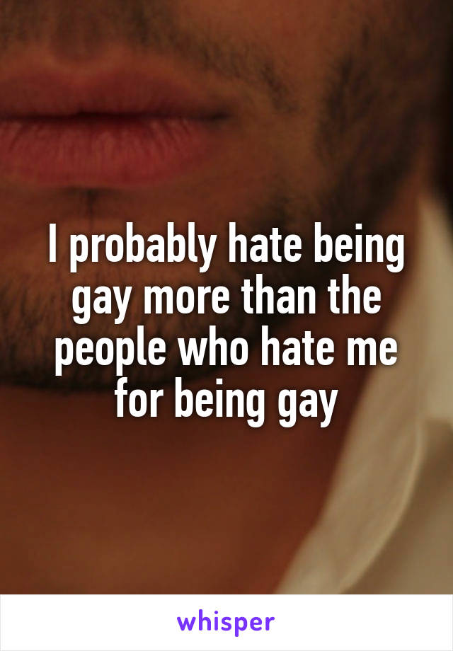 I probably hate being gay more than the people who hate me for being gay