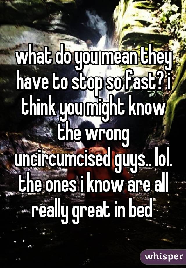 what do you mean they have to stop so fast? i think you might know the wrong uncircumcised guys.. lol. the ones i know are all really great in bed 