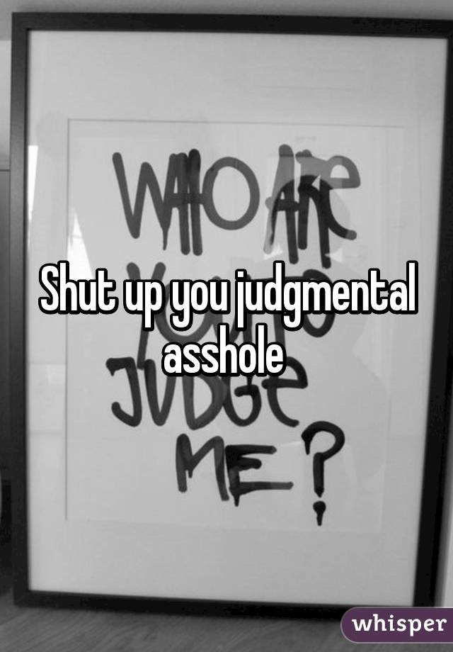 Shut up you judgmental asshole 