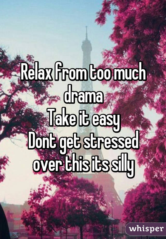 Relax from too much drama
Take it easy
Dont get stressed over this its silly