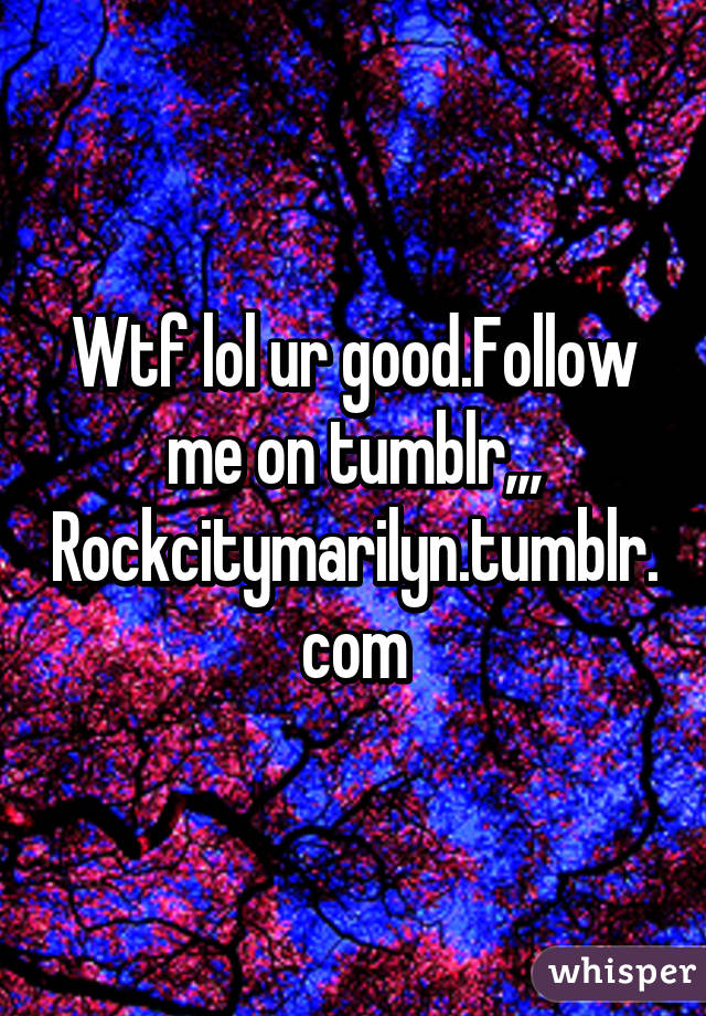 Wtf lol ur good.Follow me on tumblr,,, Rockcitymarilyn.tumblr.com