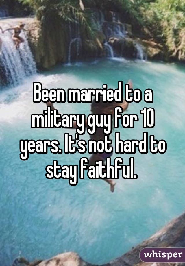 Been married to a military guy for 10 years. It's not hard to stay faithful. 