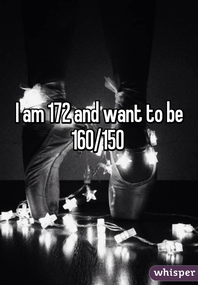 I am 172 and want to be 160/150 
