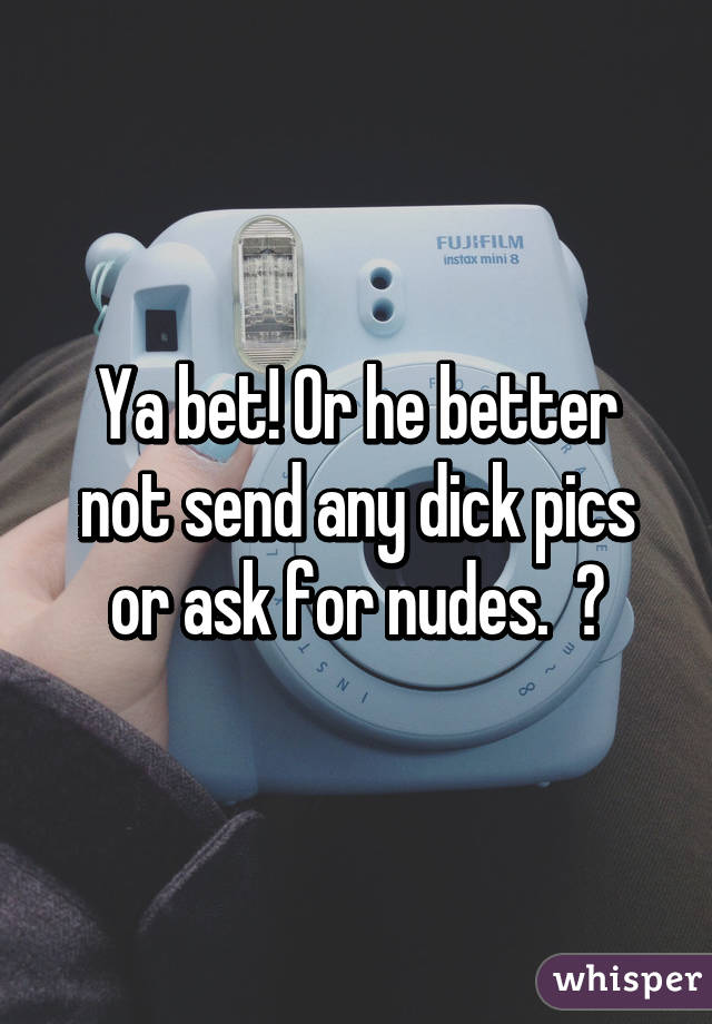 Ya bet! Or he better not send any dick pics or ask for nudes.  😑