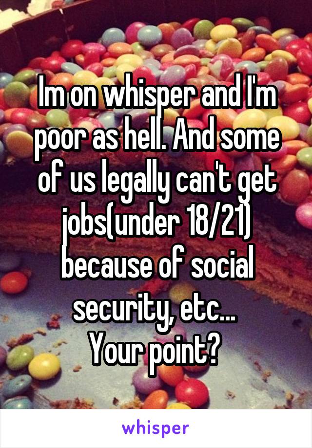 Im on whisper and I'm poor as hell. And some of us legally can't get jobs(under 18/21) because of social security, etc... 
Your point? 
