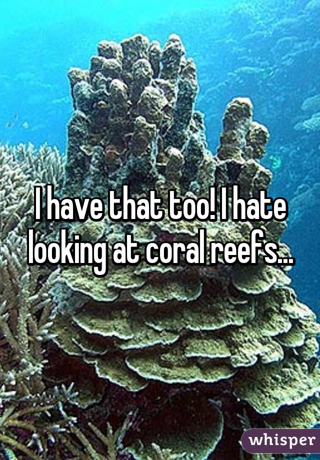 I have that too! I hate looking at coral reefs...