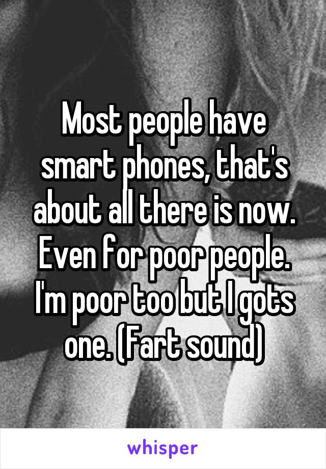 Most people have smart phones, that's about all there is now. Even for poor people. I'm poor too but I gots one. (Fart sound)
