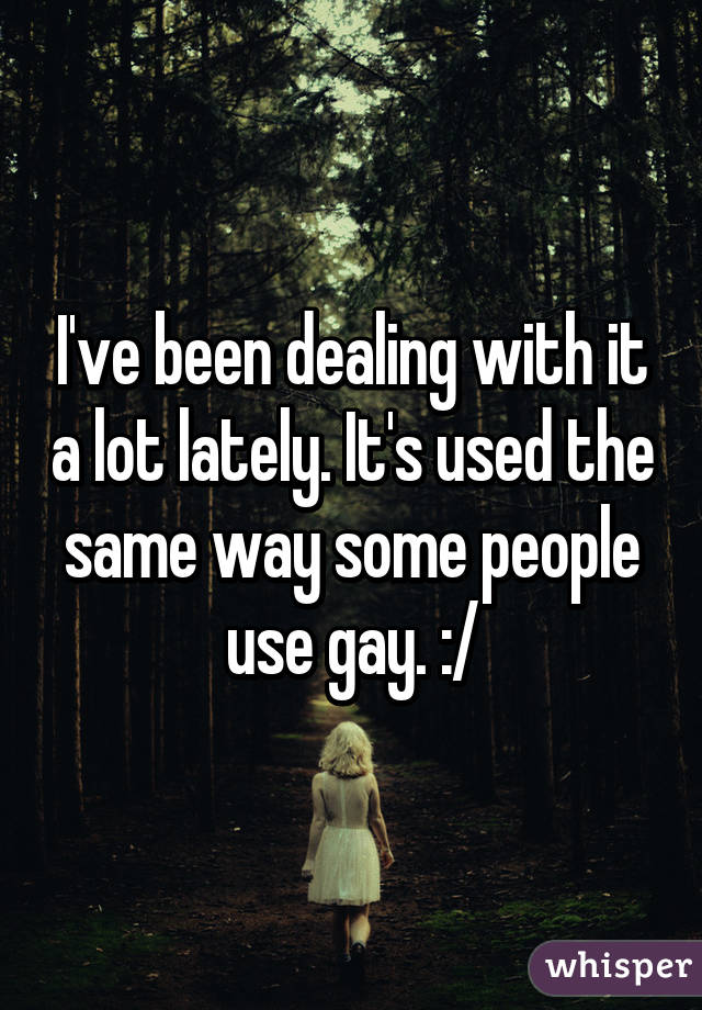 I've been dealing with it a lot lately. It's used the same way some people use gay. :/