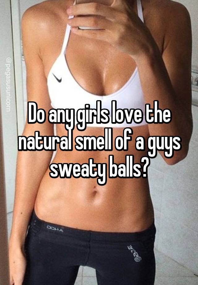 Do Any Girls Love The Natural Smell Of A Guys Sweaty Balls