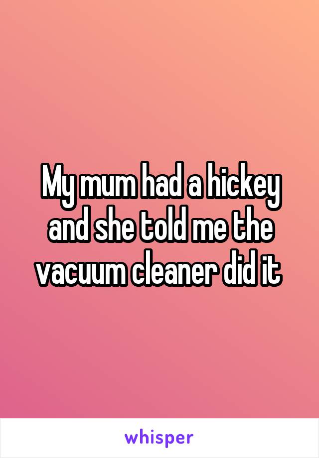 My mum had a hickey and she told me the vacuum cleaner did it 