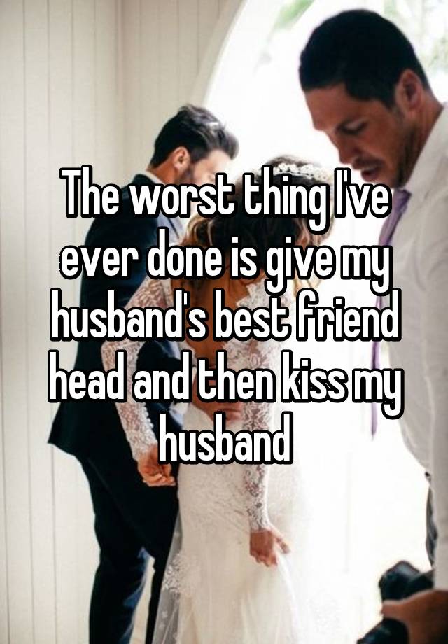 The Worst Thing I Ve Ever Done Is Give My Husband S Best