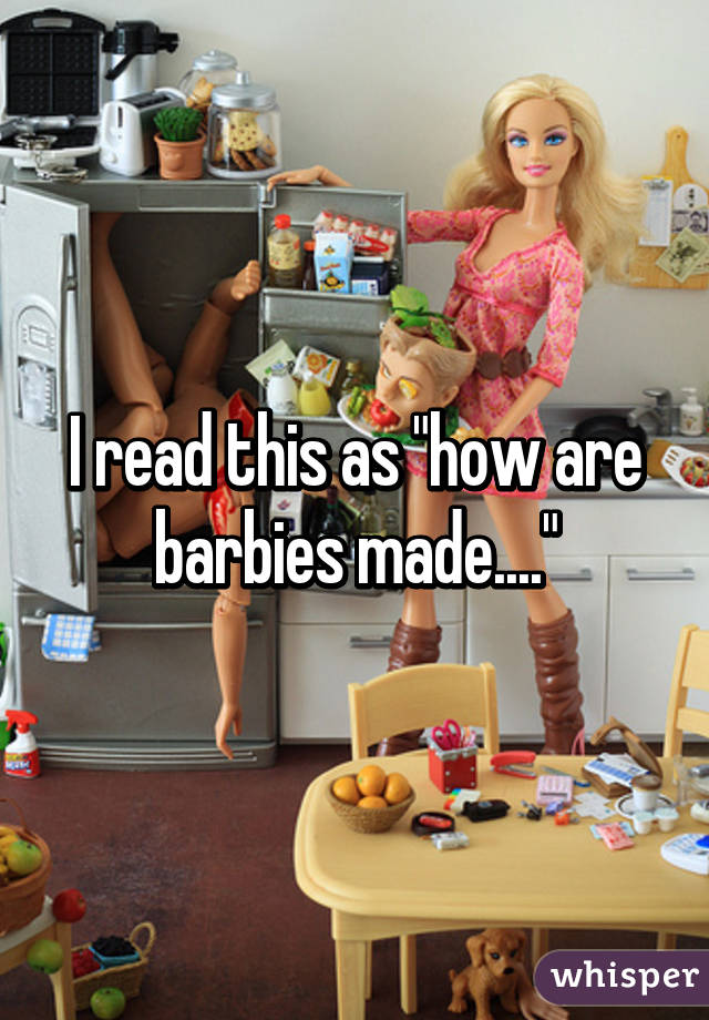 I read this as "how are barbies made...."