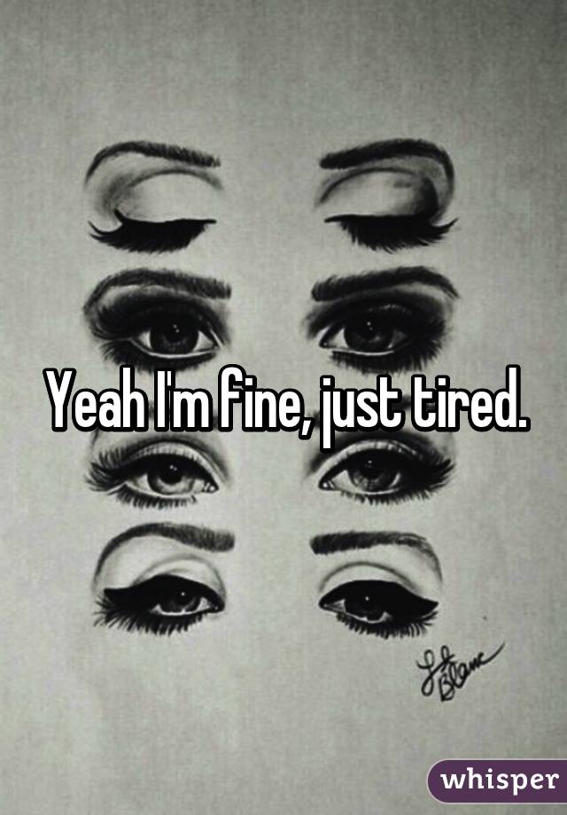 Yeah I'm fine, just tired.