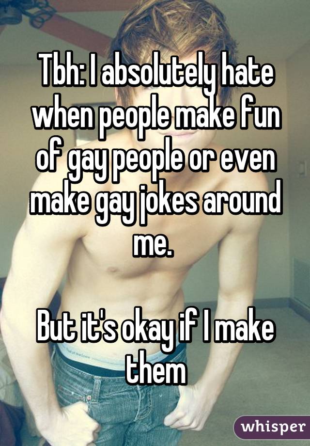Tbh: I absolutely hate when people make fun of gay people or even make gay jokes around me. 

But it's okay if I make them