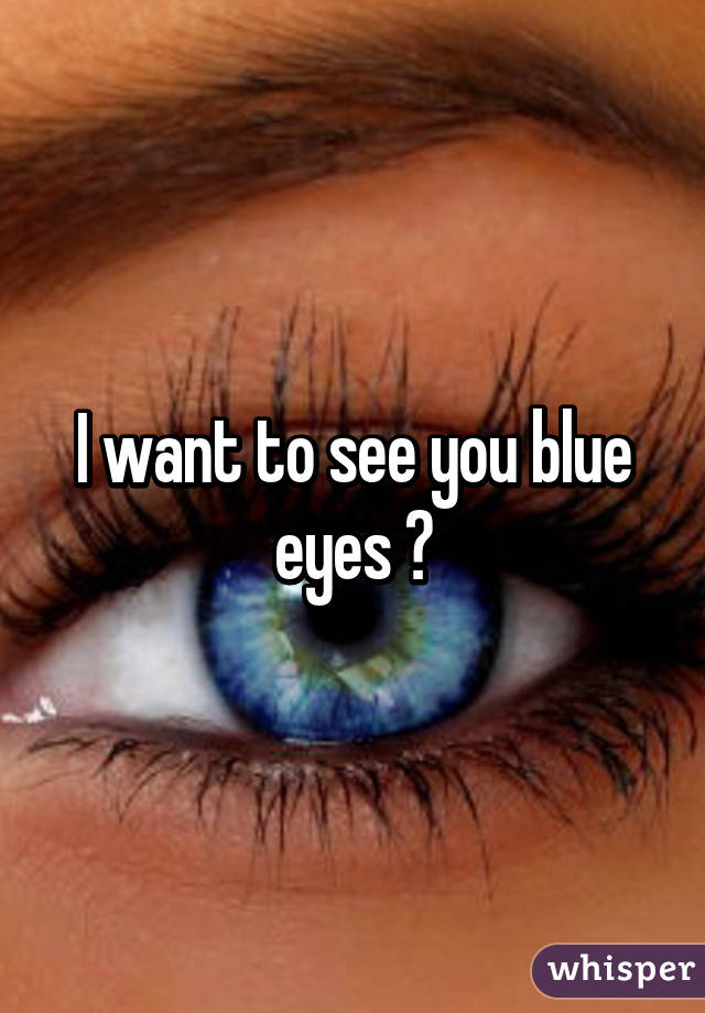 I want to see you blue eyes 👀