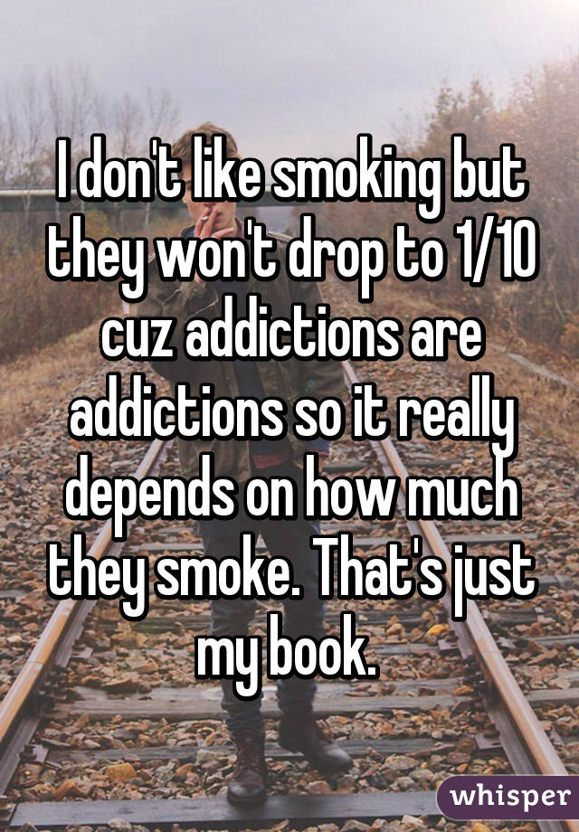 I don't like smoking but they won't drop to 1/10 cuz addictions are addictions so it really depends on how much they smoke. That's just my book. 