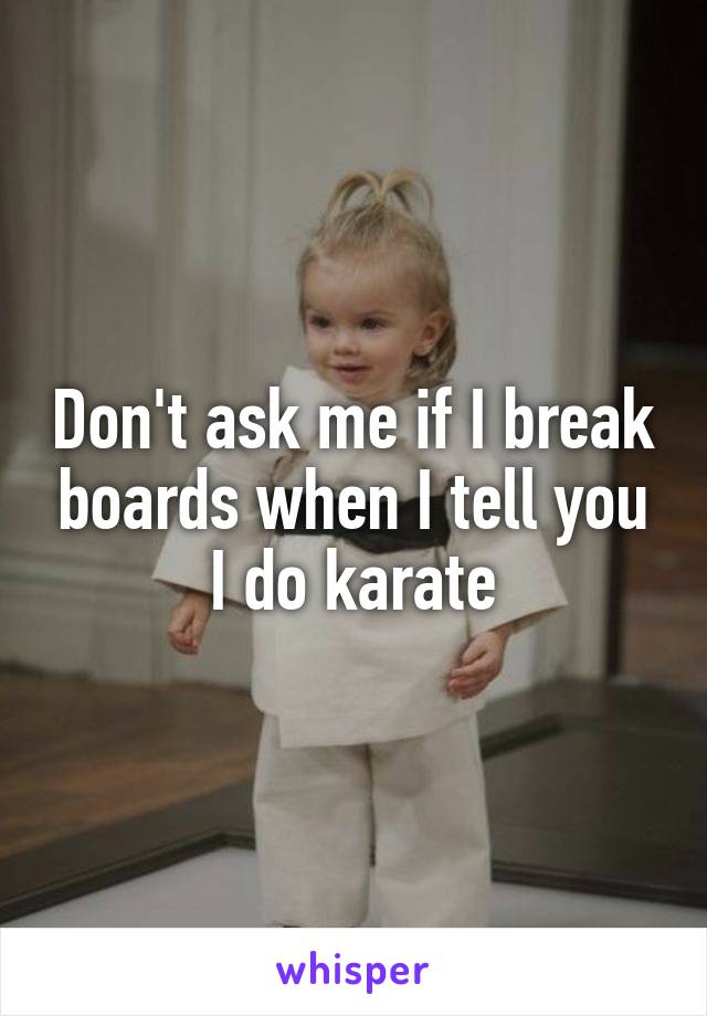 Don't ask me if I break boards when I tell you I do karate