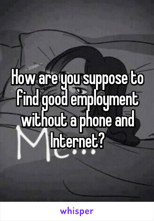 How are you suppose to find good employment without a phone and Internet?
