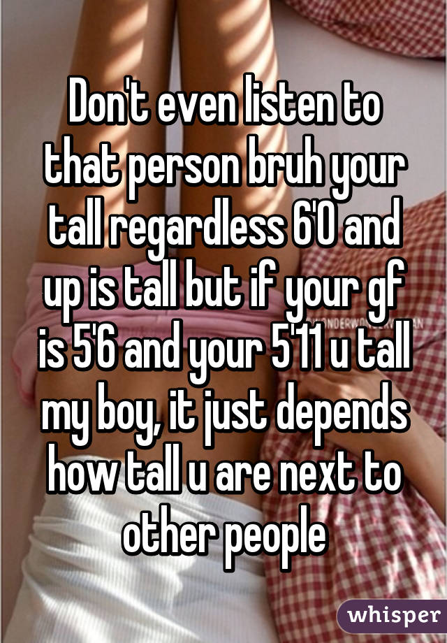 Don't even listen to that person bruh your tall regardless 6'0 and up is tall but if your gf is 5'6 and your 5'11 u tall my boy, it just depends how tall u are next to other people