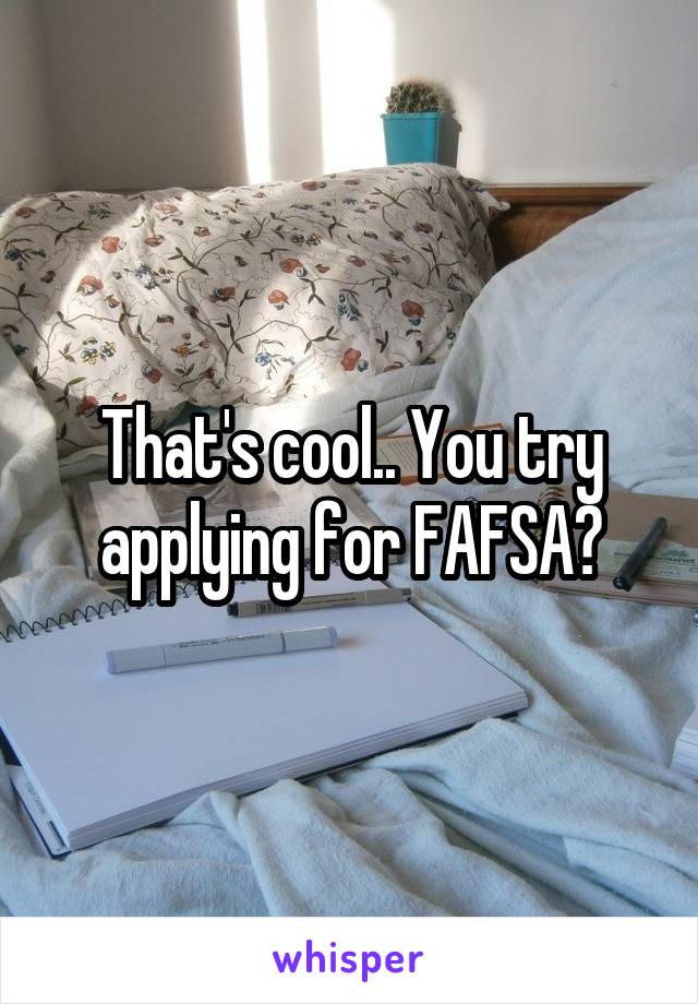 That's cool.. You try applying for FAFSA?