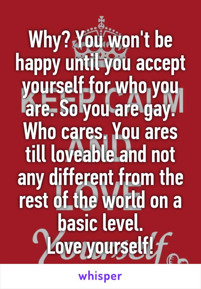 Why? You won't be happy until you accept yourself for who you are. So you are gay. Who cares. You ares till loveable and not any different from the rest of the world on a basic level.
Love yourself!