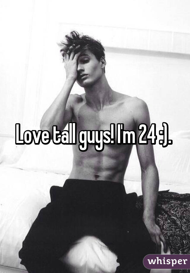 Love tall guys! I'm 24 :). 