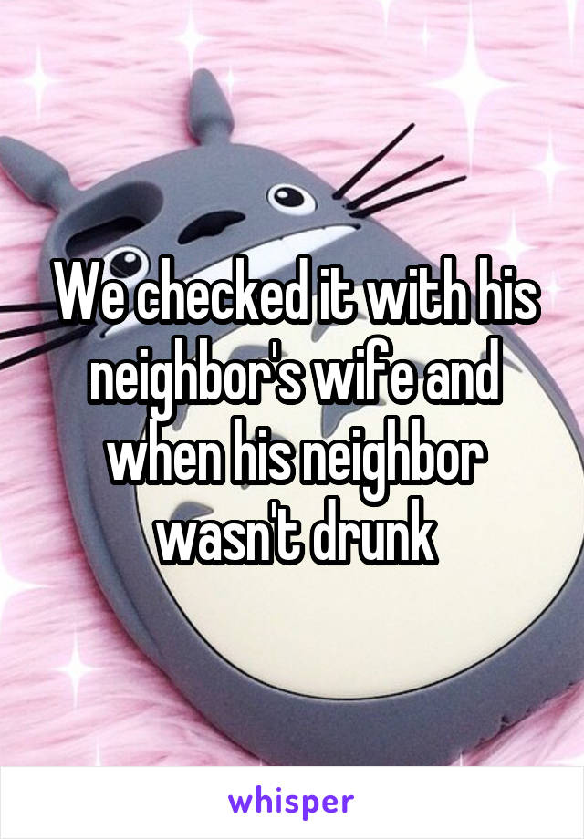 We checked it with his neighbor's wife and when his neighbor wasn't drunk