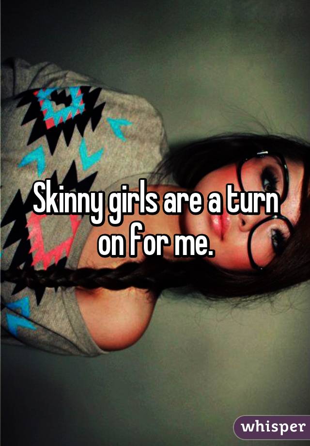 Skinny girls are a turn on for me.