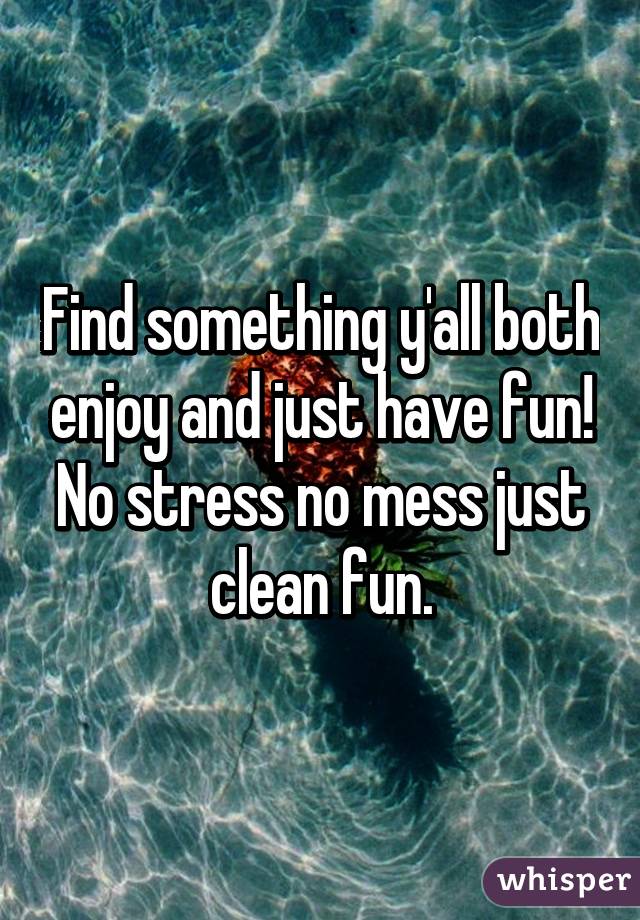 Find something y'all both enjoy and just have fun! No stress no mess just clean fun.