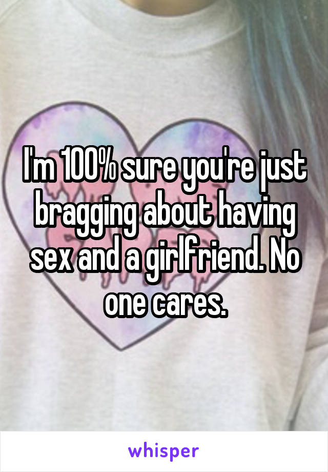 I'm 100% sure you're just bragging about having sex and a girlfriend. No one cares.