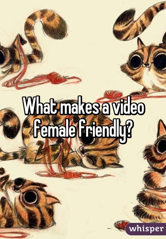 What makes a video female friendly?
