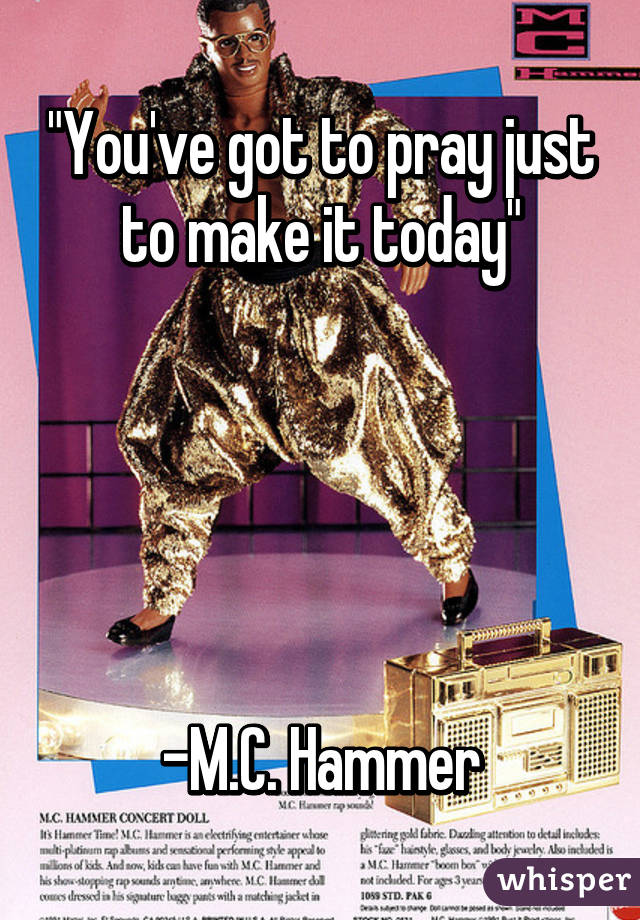 "You've got to pray just to make it today"





-M.C. Hammer