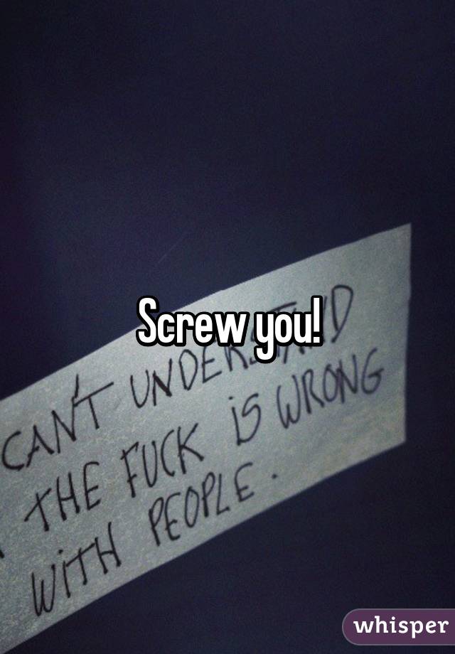 Screw you!