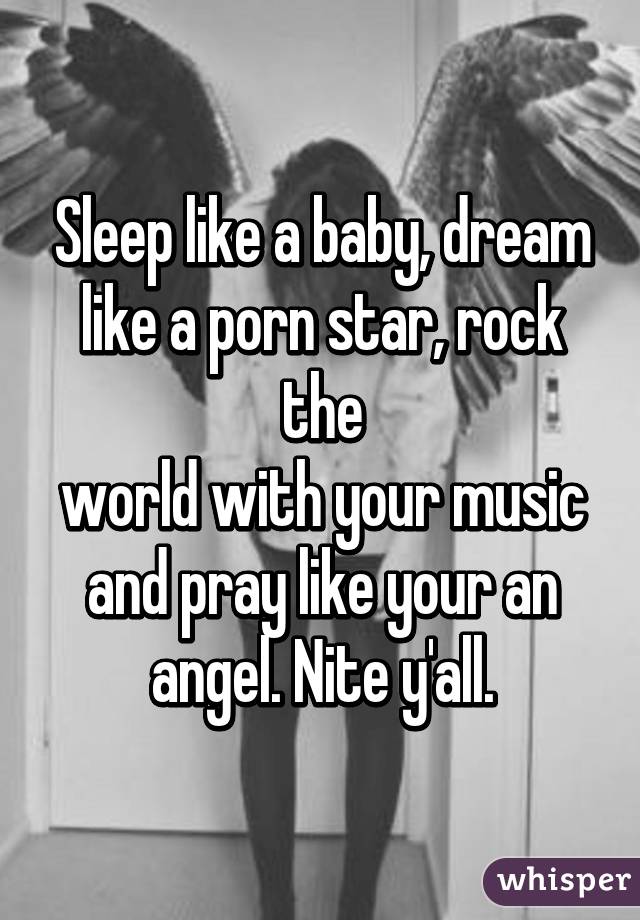 Sleep like a baby, dream like a porn star, rock the
world with your music and pray like your an angel. Nite y'all.