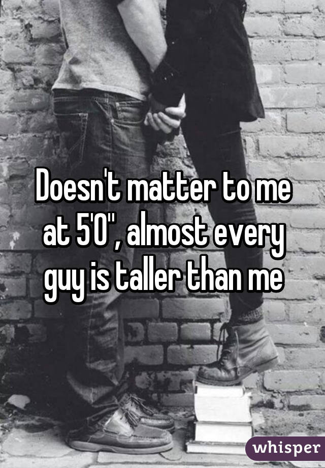 Doesn't matter to me at 5'0", almost every guy is taller than me