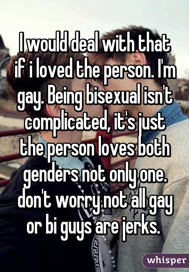 I would deal with that if i loved the person. I'm gay. Being bisexual isn't complicated, it's just the person loves both genders not only one. don't worry not all gay or bi guys are jerks. 