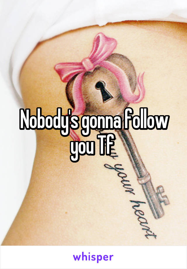 Nobody's gonna follow you Tf 