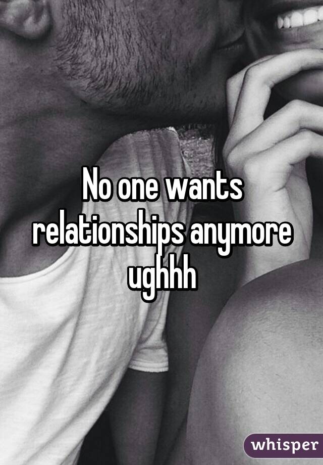 No one wants relationships anymore ughhh