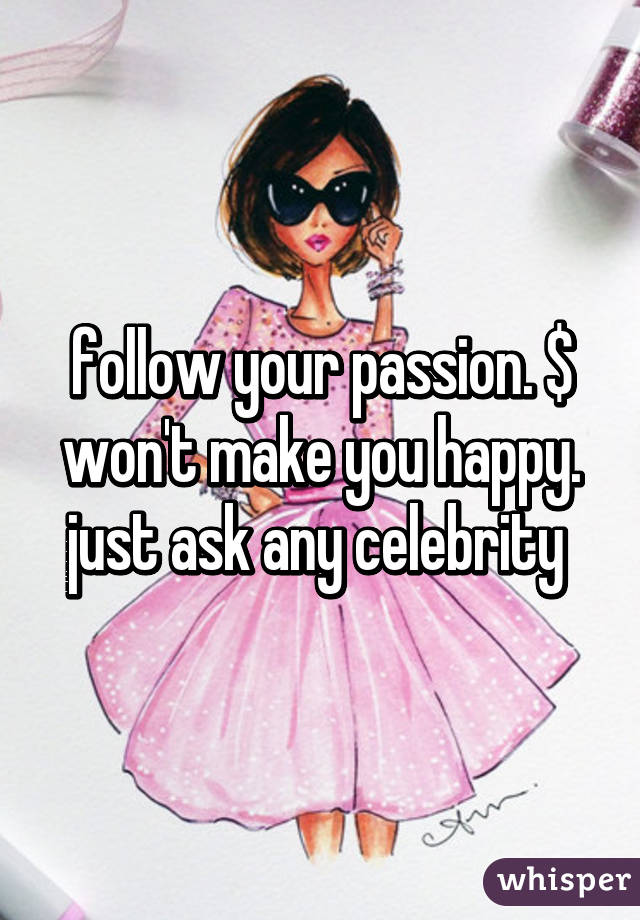 follow your passion. $ won't make you happy. just ask any celebrity 