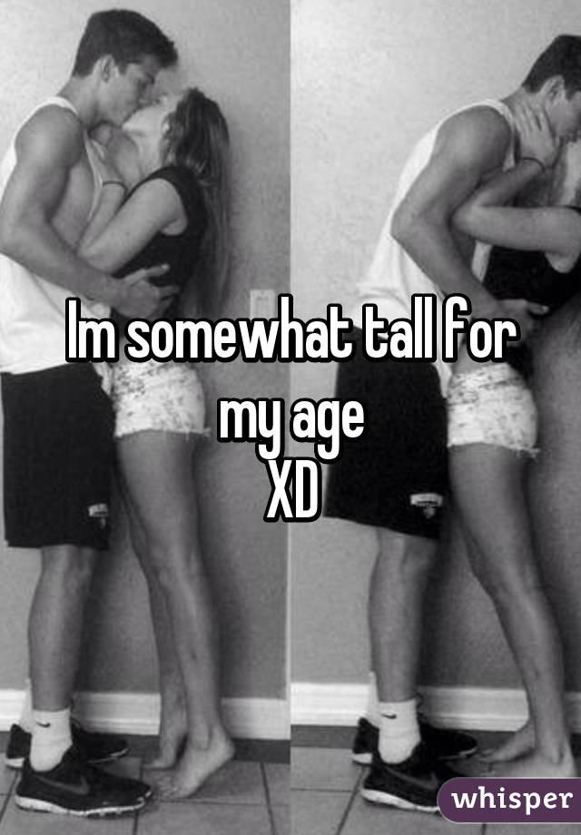 Im somewhat tall for my age
XD