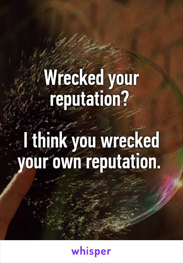 Wrecked your reputation? 

I think you wrecked your own reputation. 
